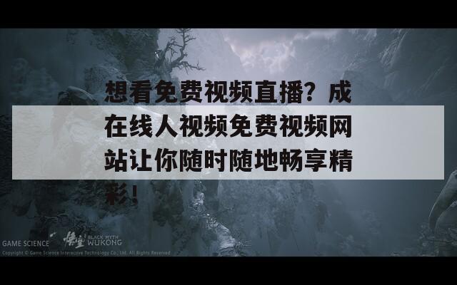 想看免费视频直播？成在线人视频免费视频网站让你随时随地畅享精彩！