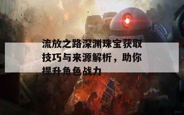 流放之路深渊珠宝获取技巧与来源解析，助你提升角色战力