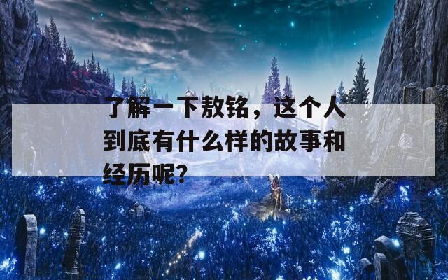 了解一下敖铭，这个人到底有什么样的故事和经历呢？