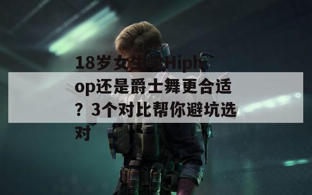 18岁女生学Hiphop还是爵士舞更合适？3个对比帮你避坑选对