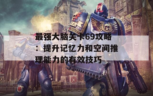 最强大脑关卡69攻略：提升记忆力和空间推理能力的有效技巧