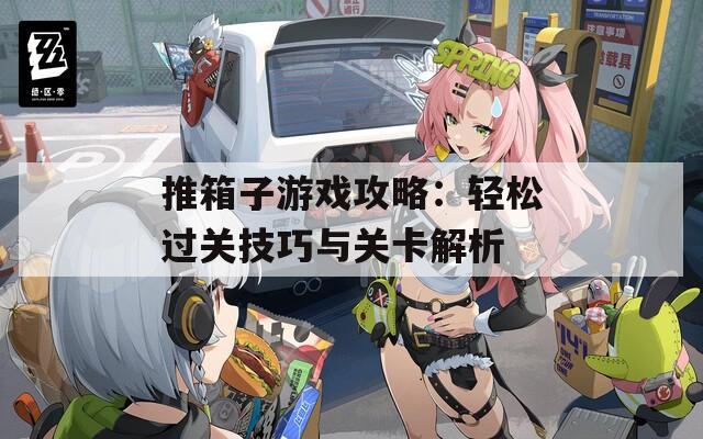 推箱子游戏攻略：轻松过关技巧与关卡解析
