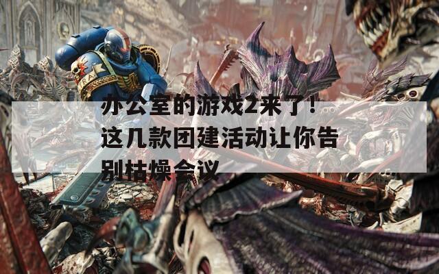 办公室的游戏2来了！这几款团建活动让你告别枯燥会议