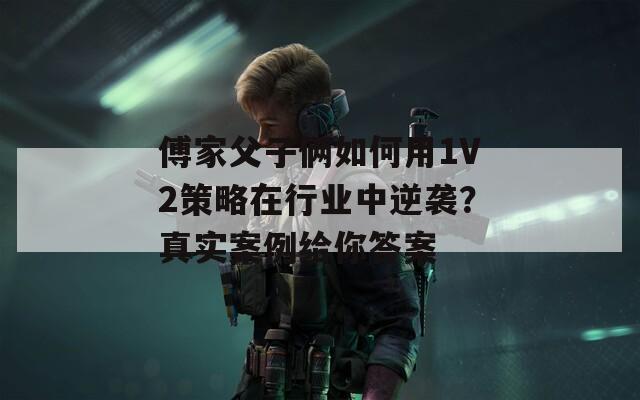傅家父子俩如何用1V2策略在行业中逆袭？真实案例给你答案