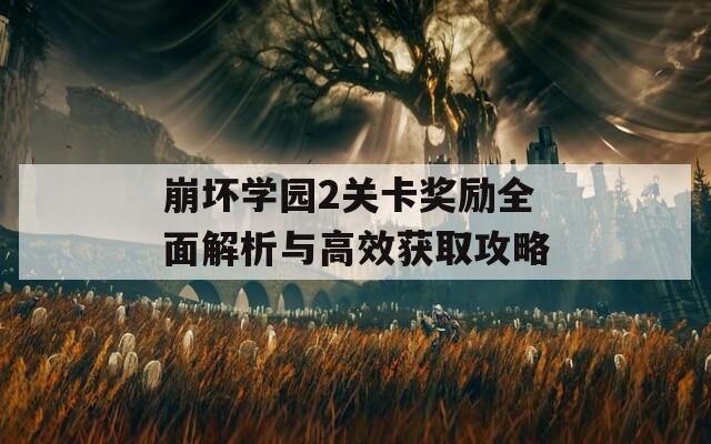 崩坏学园2关卡奖励全面解析与高效获取攻略