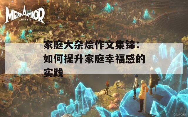 家庭大杂烩作文集锦：如何提升家庭幸福感的实践