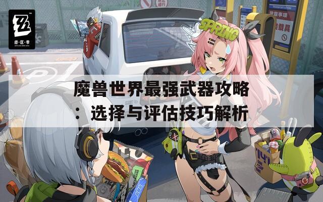 魔兽世界最强武器攻略：选择与评估技巧解析