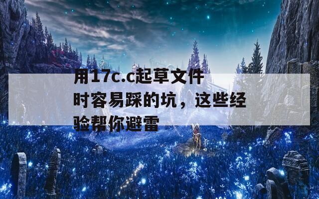 用17c.c起草文件时容易踩的坑，这些经验帮你避雷