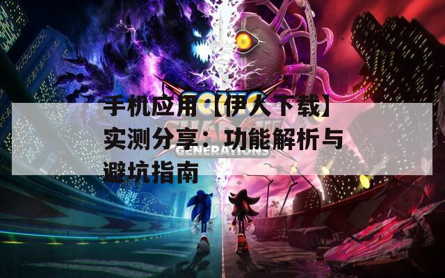 手机应用【伊人下载】实测分享：功能解析与避坑指南