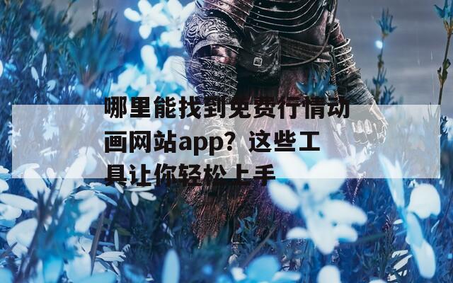 哪里能找到免费行情动画网站app？这些工具让你轻松上手