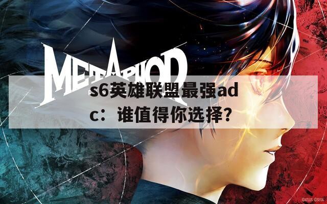 s6英雄联盟最强adc：谁值得你选择？