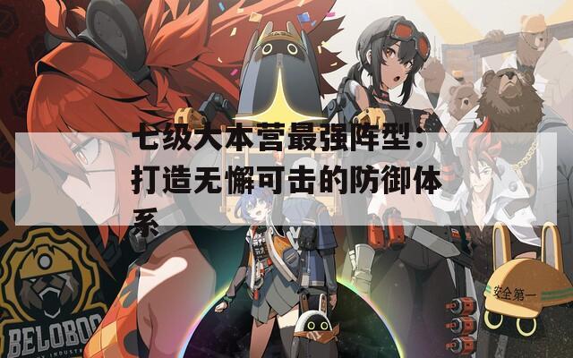 七级大本营最强阵型：打造无懈可击的防御体系