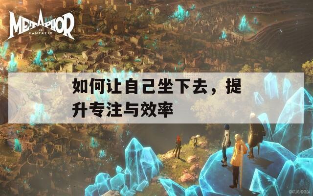 如何让自己坐下去，提升专注与效率