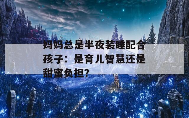 妈妈总是半夜装睡配合孩子：是育儿智慧还是甜蜜负担？