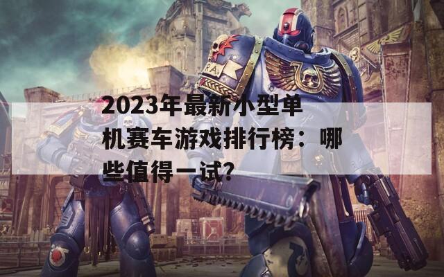 2023年最新小型单机赛车游戏排行榜：哪些值得一试？