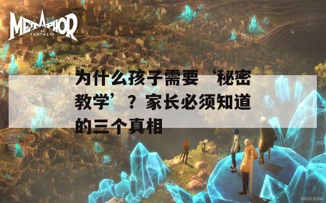 为什么孩子需要‘秘密教学’？家长必须知道的三个真相