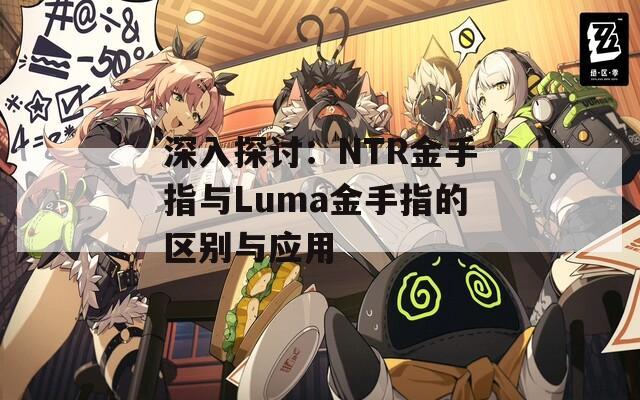 深入探讨：NTR金手指与Luma金手指的区别与应用