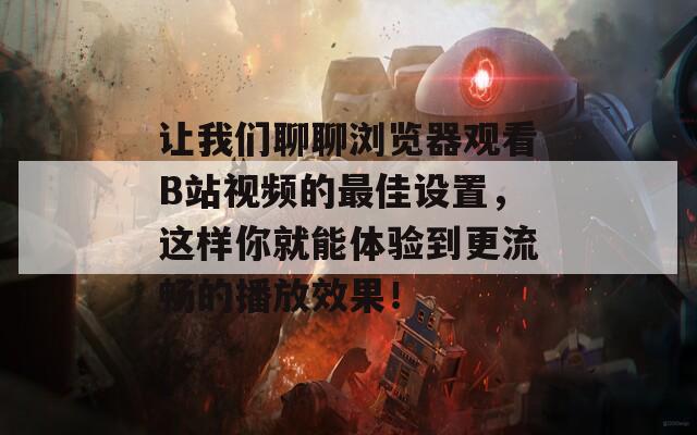 让我们聊聊浏览器观看B站视频的最佳设置，这样你就能体验到更流畅的播放效果！
