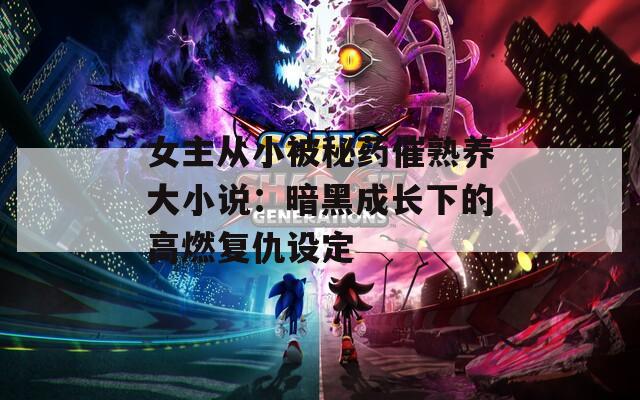 女主从小被秘药催熟养大小说：暗黑成长下的高燃复仇设定