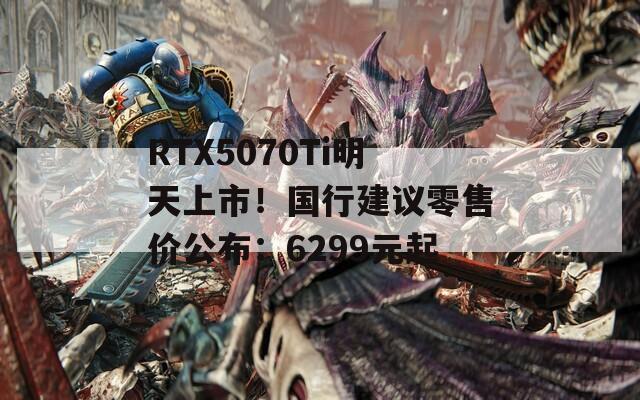 RTX5070Ti明天上市！国行建议零售价公布：6299元起