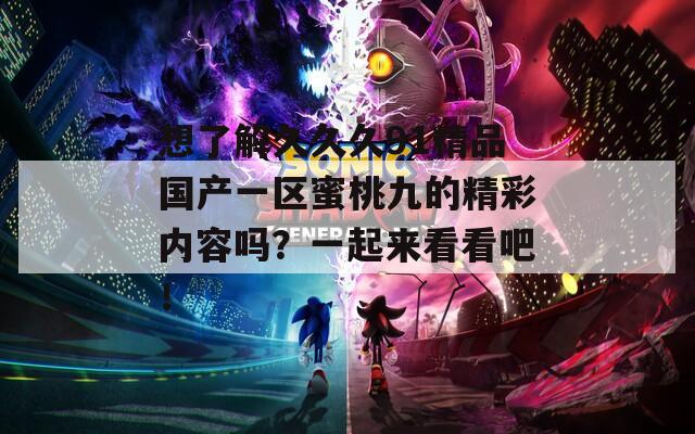 想了解久久久91精品国产一区蜜桃九的精彩内容吗？一起来看看吧！