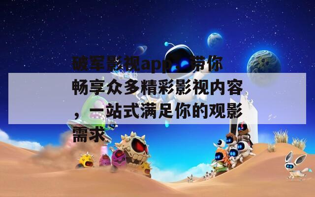 破军影视app，带你畅享众多精彩影视内容，一站式满足你的观影需求
