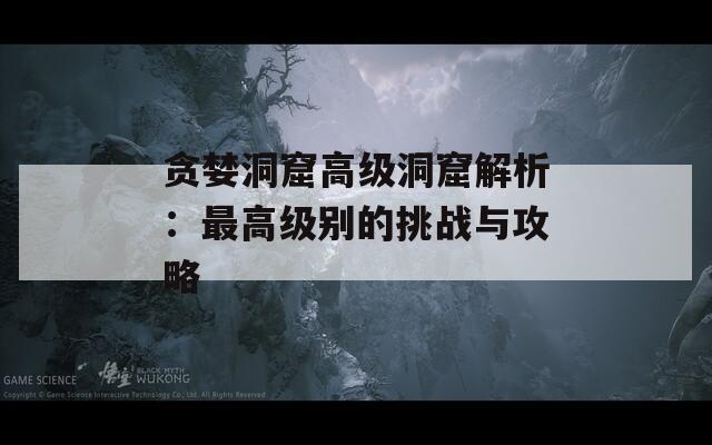 贪婪洞窟高级洞窟解析：最高级别的挑战与攻略