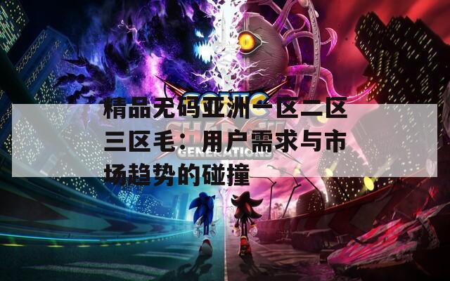 精品无码亚洲一区二区三区毛：用户需求与市场趋势的碰撞