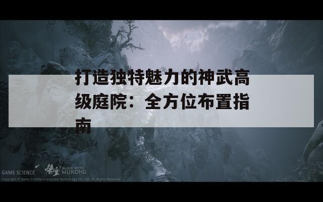 打造独特魅力的神武高级庭院：全方位布置指南
