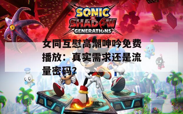 女同互慰高潮呻吟免费播放：真实需求还是流量密码？