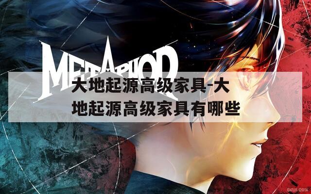 大地起源高级家具-大地起源高级家具有哪些
