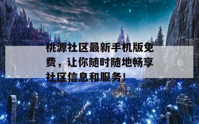 桃源社区最新手机版免费，让你随时随地畅享社区信息和服务！
