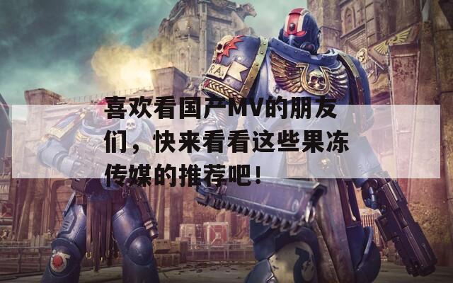 喜欢看国产MV的朋友们，快来看看这些果冻传媒的推荐吧！