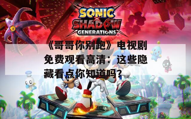 《哥哥你别跑》电视剧免费观看高清：这些隐藏看点你知道吗？