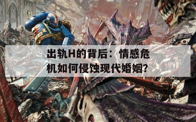 出轨H的背后：情感危机如何侵蚀现代婚姻？