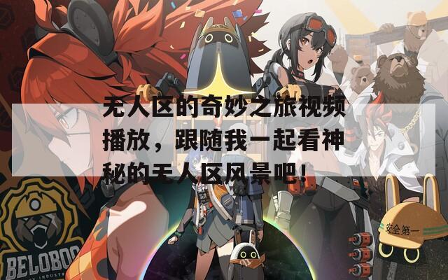 无人区的奇妙之旅视频播放，跟随我一起看神秘的无人区风景吧！