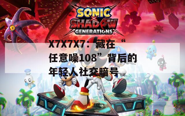 X7X7X7：藏在“任意噪108”背后的年轻人社交暗号