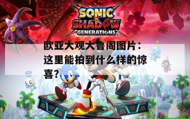 欧亚大观大鲁阁图片：这里能拍到什么样的惊喜？