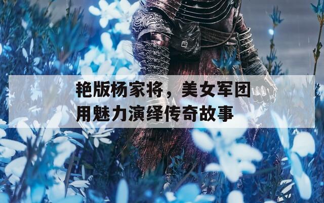 艳版杨家将，美女军团用魅力演绎传奇故事