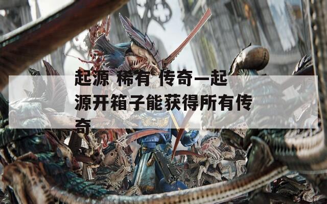 起源 稀有 传奇—起源开箱子能获得所有传奇