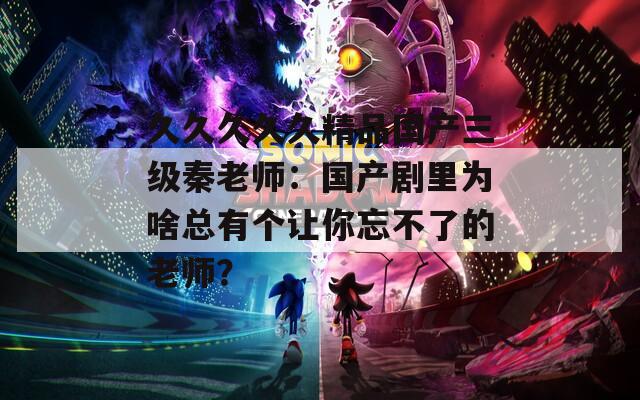 久久久久久精品国产三级秦老师：国产剧里为啥总有个让你忘不了的老师？