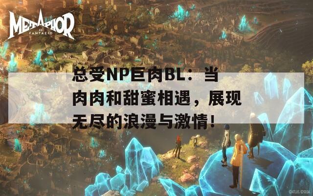 总受NP巨肉BL：当肉肉和甜蜜相遇，展现无尽的浪漫与激情！