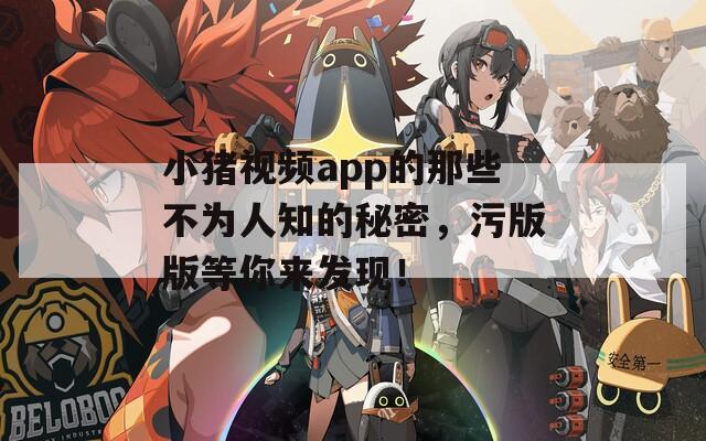 小猪视频app的那些不为人知的秘密，污版版等你来发现！