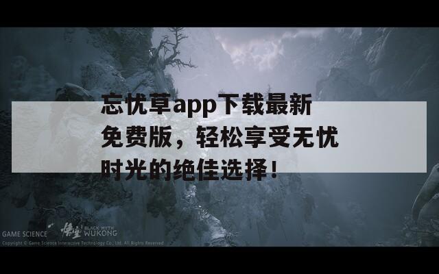 忘忧草app下载最新免费版，轻松享受无忧时光的绝佳选择！