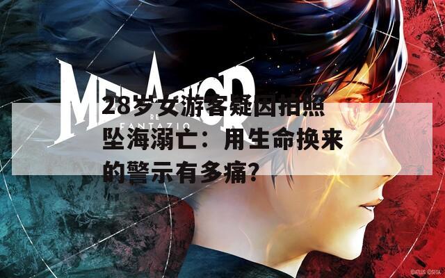 28岁女游客疑因拍照坠海溺亡：用生命换来的警示有多痛？