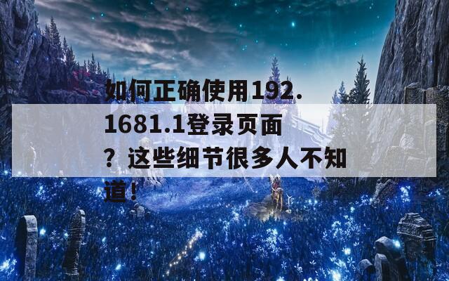 如何正确使用192.1681.1登录页面？这些细节很多人不知道！