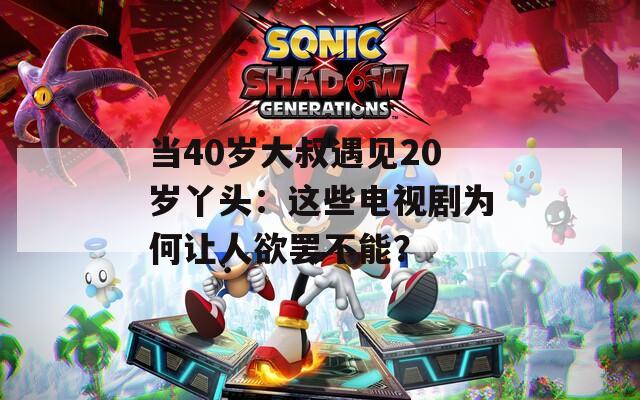 当40岁大叔遇见20岁丫头：这些电视剧为何让人欲罢不能？