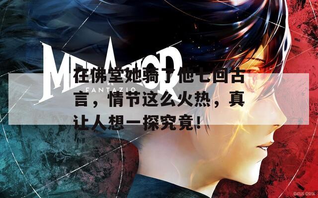 在佛堂她骑了他七回古言，情节这么火热，真让人想一探究竟！