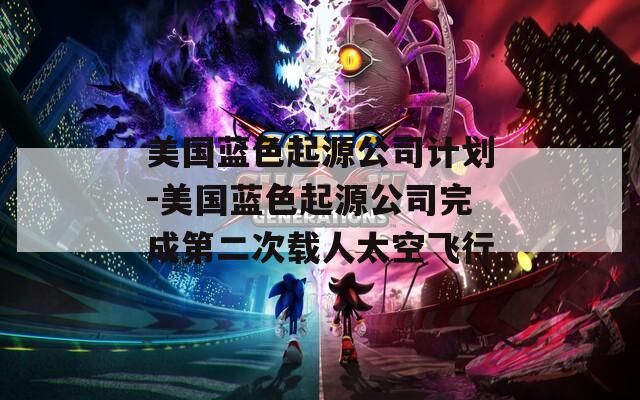 美国蓝色起源公司计划-美国蓝色起源公司完成第二次载人太空飞行