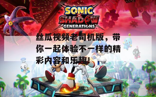 丝瓜视频老司机版，带你一起体验不一样的精彩内容和乐趣！